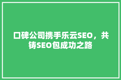 口碑公司携手乐云SEO，共铸SEO包成功之路