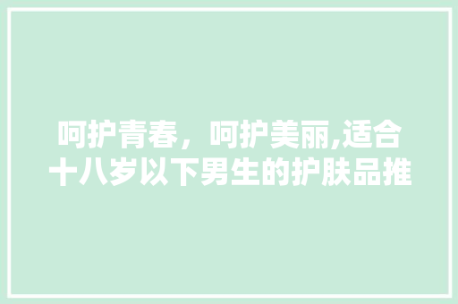 呵护青春，呵护美丽,适合十八岁以下男生的护肤品推荐