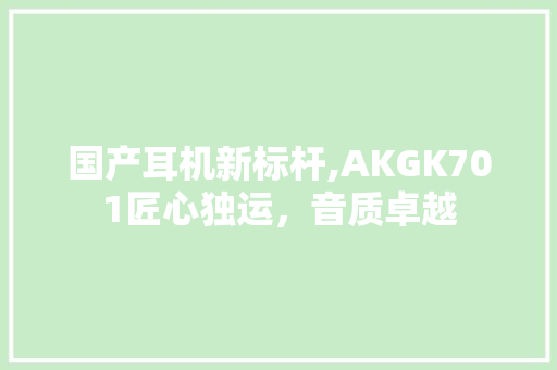 国产耳机新标杆,AKGK701匠心独运，音质卓越