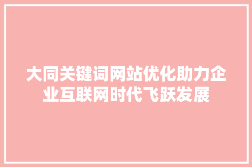 大同关键词网站优化助力企业互联网时代飞跃发展