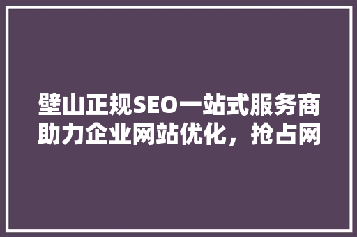 壁山正规SEO一站式服务商助力企业网站优化，抢占网络市场先机