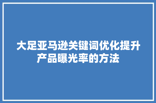 大足亚马逊关键词优化提升产品曝光率的方法