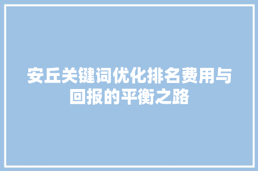 安丘关键词优化排名费用与回报的平衡之路