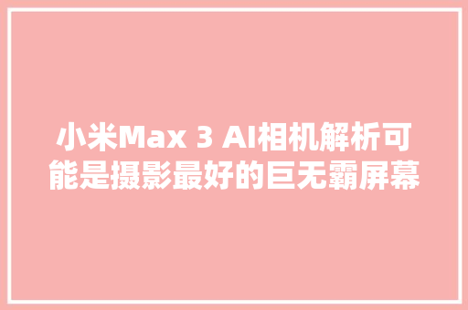 小米Max 3 AI相机解析可能是摄影最好的巨无霸屏幕手机