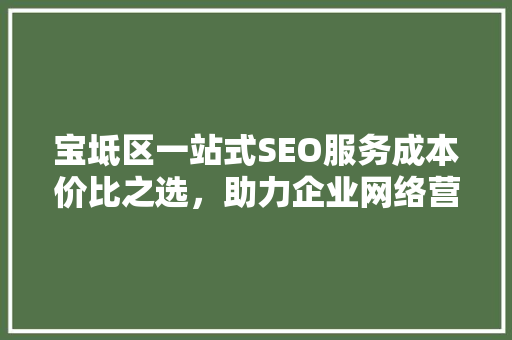 宝坻区一站式SEO服务成本价比之选，助力企业网络营销