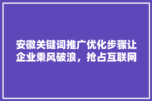 安徽关键词推广优化步骤让企业乘风破浪，抢占互联网先机