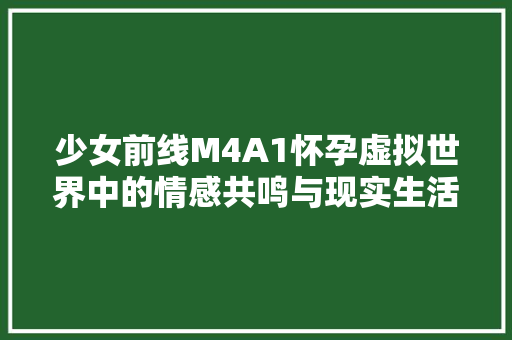 少女前线M4A1怀孕虚拟世界中的情感共鸣与现实生活的启示