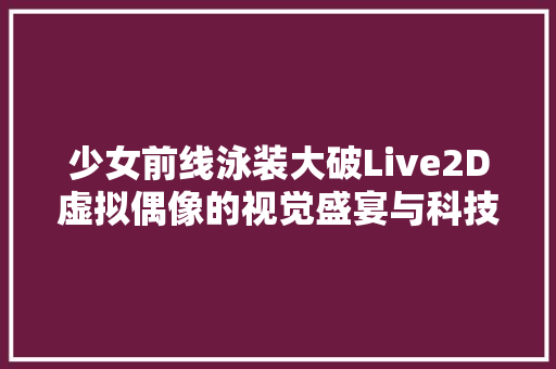 少女前线泳装大破Live2D虚拟偶像的视觉盛宴与科技的魅力