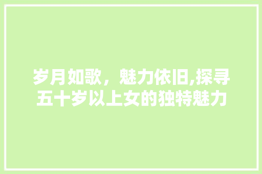岁月如歌，魅力依旧,探寻五十岁以上女的独特魅力