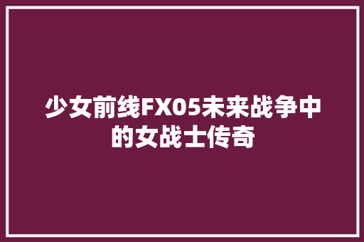 少女前线FX05未来战争中的女战士传奇