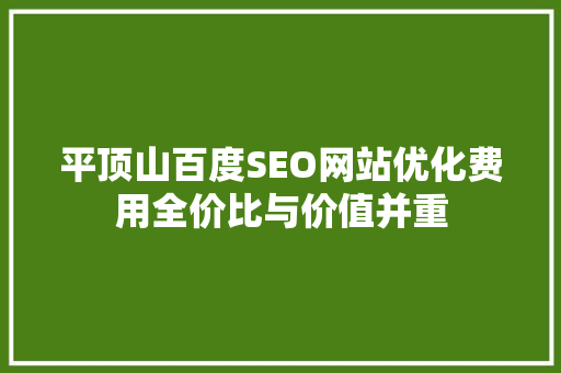 平顶山百度SEO网站优化费用全价比与价值并重