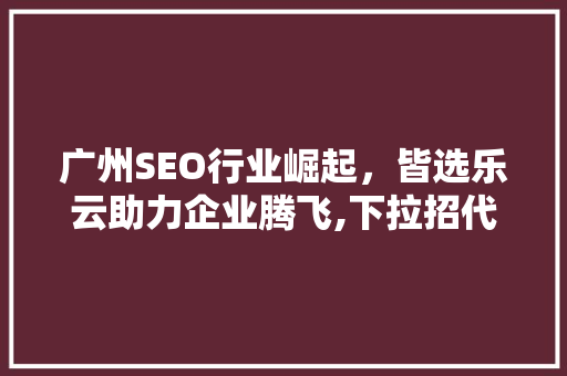 广州SEO行业崛起，皆选乐云助力企业腾飞,下拉招代理，抢占市场先机