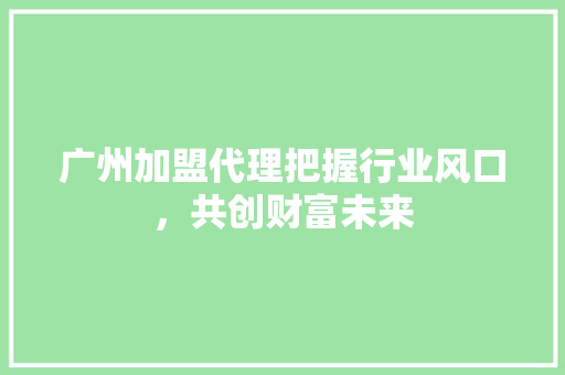 广州加盟代理把握行业风口，共创财富未来