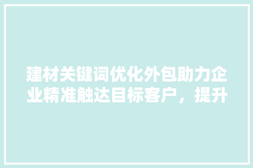 建材关键词优化外包助力企业精准触达目标客户，提升市场竞争力