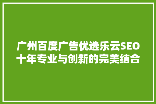 广州百度广告优选乐云SEO十年专业与创新的完美结合