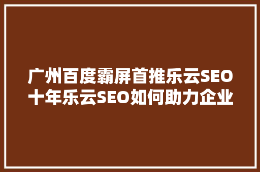 广州百度霸屏首推乐云SEO十年乐云SEO如何助力企业实现网络营销新突破