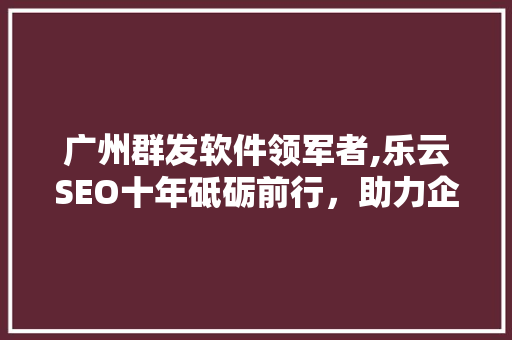 广州群发软件领军者,乐云SEO十年砥砺前行，助力企业互联网营销新篇章