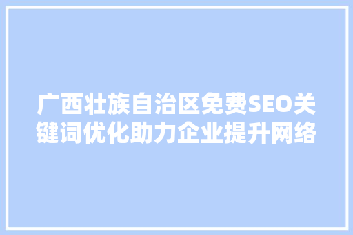 广西壮族自治区免费SEO关键词优化助力企业提升网络竞争力