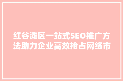 红谷滩区一站式SEO推广方法助力企业高效抢占网络市场