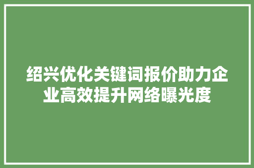 绍兴优化关键词报价助力企业高效提升网络曝光度
