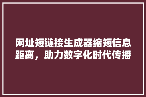 网址短链接生成器缩短信息距离，助力数字化时代传播