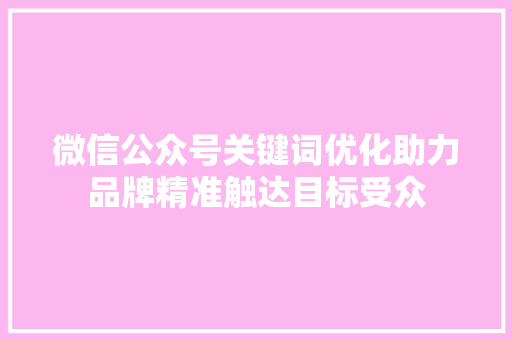 微信公众号关键词优化助力品牌精准触达目标受众