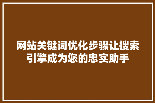 网站关键词优化步骤让搜索引擎成为您的忠实助手