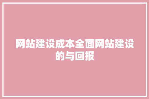 网站建设成本全面网站建设的与回报