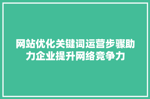网站优化关键词运营步骤助力企业提升网络竞争力