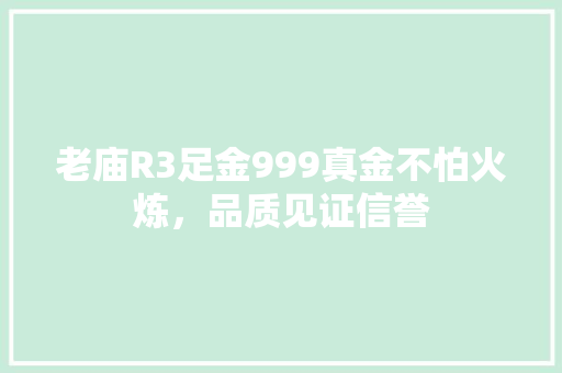 老庙R3足金999真金不怕火炼，品质见证信誉