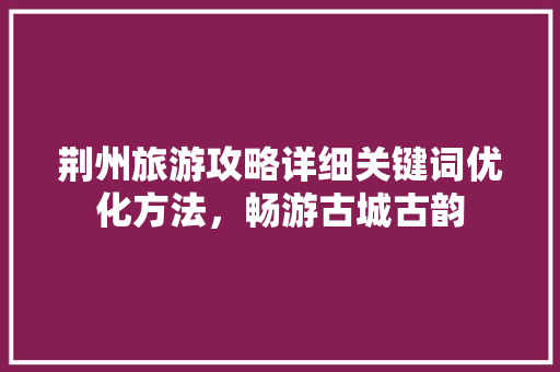 荆州旅游攻略详细关键词优化方法，畅游古城古韵