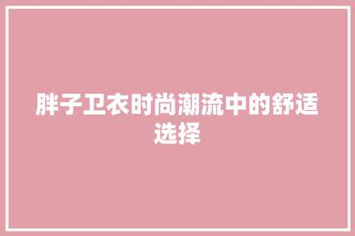 胖子卫衣时尚潮流中的舒适选择