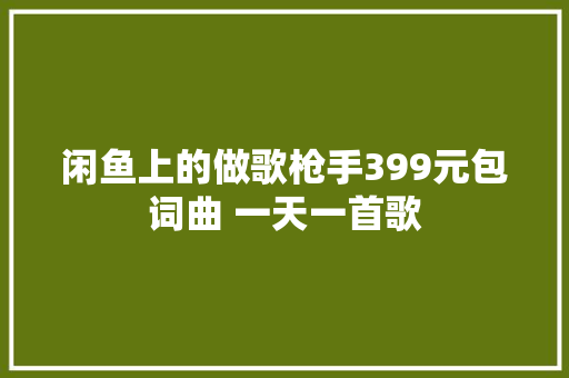 闲鱼上的做歌枪手399元包词曲 一天一首歌