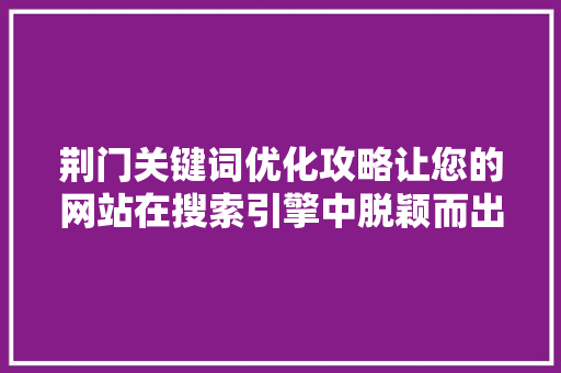 荆门关键词优化攻略让您的网站在搜索引擎中脱颖而出