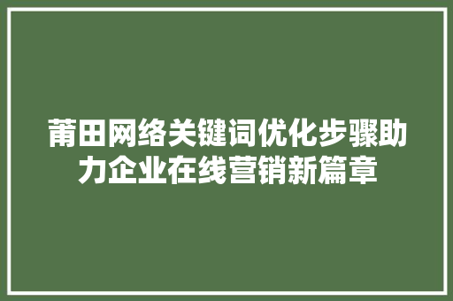莆田网络关键词优化步骤助力企业在线营销新篇章