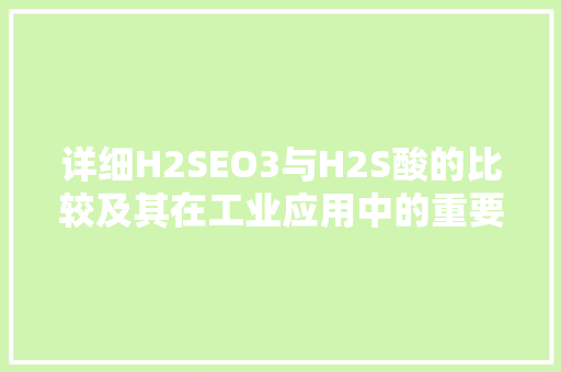 详细H2SEO3与H2S酸的比较及其在工业应用中的重要
