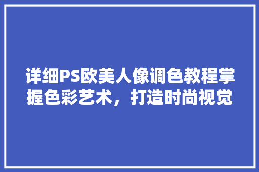 详细PS欧美人像调色教程掌握色彩艺术，打造时尚视觉盛宴