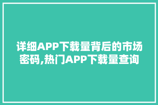详细APP下载量背后的市场密码,热门APP下载量查询网站