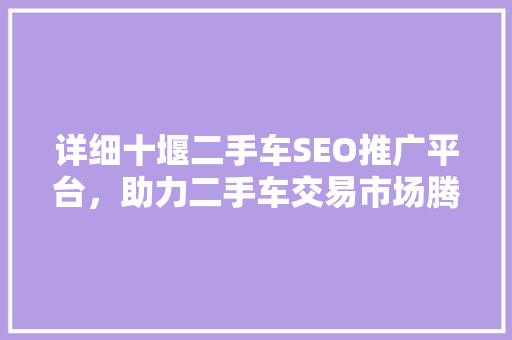 详细十堰二手车SEO推广平台，助力二手车交易市场腾飞