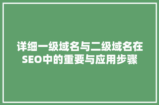详细一级域名与二级域名在SEO中的重要与应用步骤