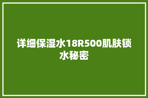 详细保湿水18R500肌肤锁水秘密