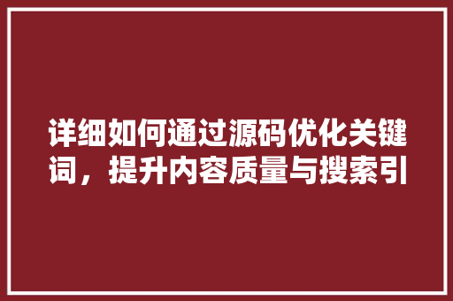 详细如何通过源码优化关键词，提升内容质量与搜索引擎排名