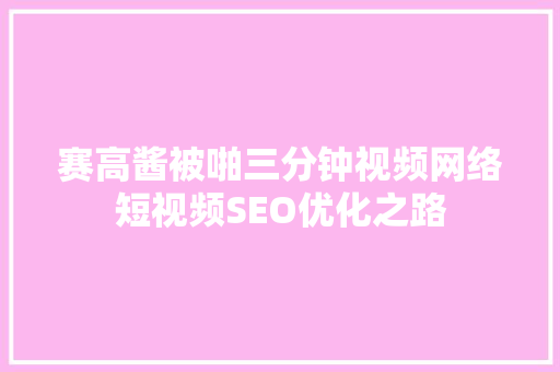 赛高酱被啪三分钟视频网络短视频SEO优化之路