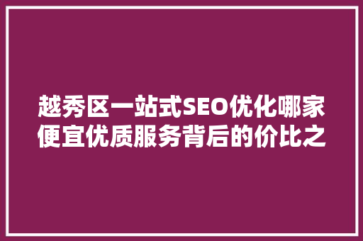 越秀区一站式SEO优化哪家便宜优质服务背后的价比之选