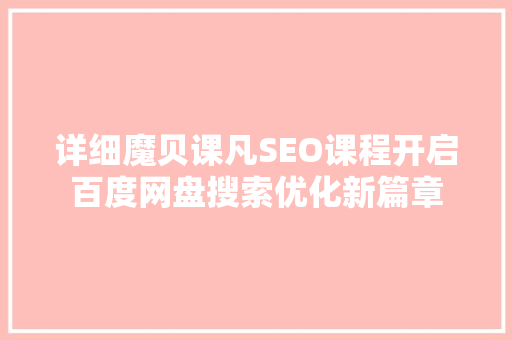 详细魔贝课凡SEO课程开启百度网盘搜索优化新篇章