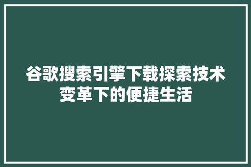谷歌搜索引擎下载探索技术变革下的便捷生活