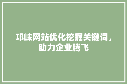 邛崃网站优化挖掘关键词，助力企业腾飞