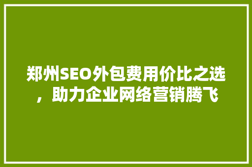 郑州SEO外包费用价比之选，助力企业网络营销腾飞