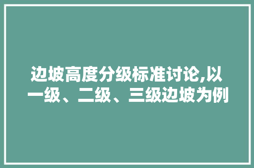 边坡高度分级标准讨论,以一级、二级、三级边坡为例