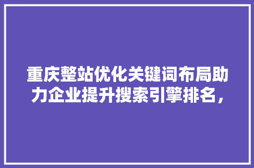 重庆整站优化关键词布局助力企业提升搜索引擎排名，抢占市场先机